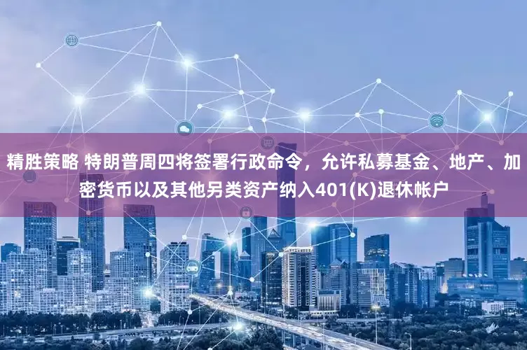 精胜策略 特朗普周四将签署行政命令，允许私募基金、地产、加密货币以及其他另类资产纳入401(K)退休帐户