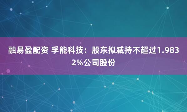 融易盈配资 孚能科技：股东拟减持不超过1.9832%公司股份