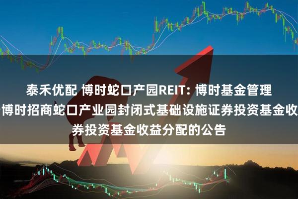 泰禾优配 博时蛇口产园REIT: 博时基金管理有限公司关于博时招商蛇口产业园封闭式基础设施证券投资基金收益分配的公告