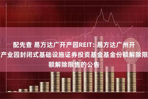 配先查 易方达广开产园REIT: 易方达广州开发区高新产业园封闭式基础设施证券投资基金基金份额解除限售的公告