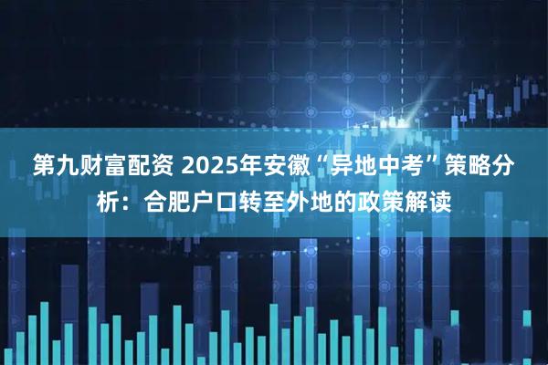 第九财富配资 2025年安徽“异地中考”策略分析：合肥户口转至外地的政策解读