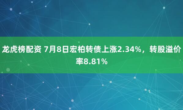 龙虎榜配资 7月8日宏柏转债上涨2.34%，转股溢价率8.81%