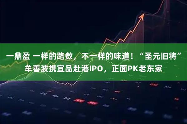 一鼎盈 一样的路数，不一样的味道！“圣元旧将”牟善波携宜品赴港IPO，正面PK老东家