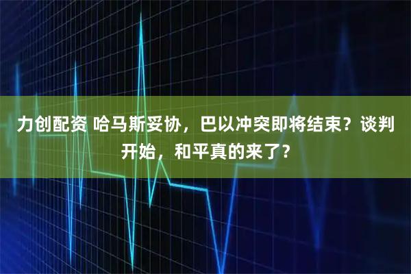 力创配资 哈马斯妥协，巴以冲突即将结束？谈判开始，和平真的来了？