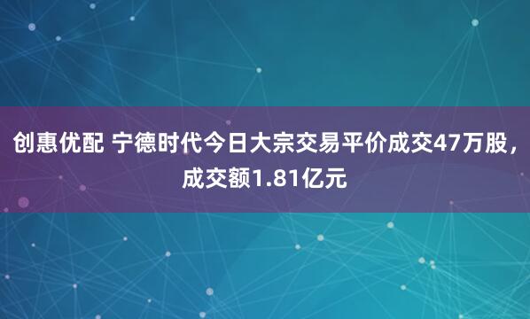创惠优配 宁德时代今日大宗交易平价成交47万股，成交额1.81亿元