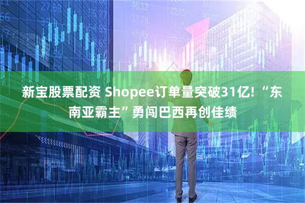 新宝股票配资 Shopee订单量突破31亿! “东南亚霸主”勇闯巴西再创佳绩