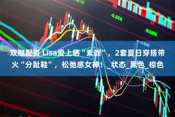 双融配资 Lisa爱上晒“素颜”，2套夏日穿搭带火“分趾鞋”，松弛感女神！_状态_黑色_棕色